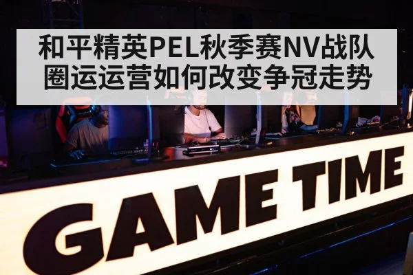 和平精英PEL秋季赛NV战队圈运运营如何改变争冠走势 | Starrysky Spor