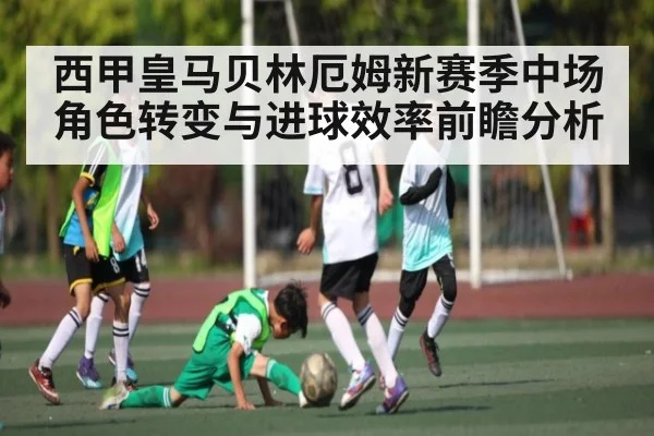 西甲皇马贝林厄姆新赛季中场角色转变与进球效率前瞻分析 - Starrysky Spor