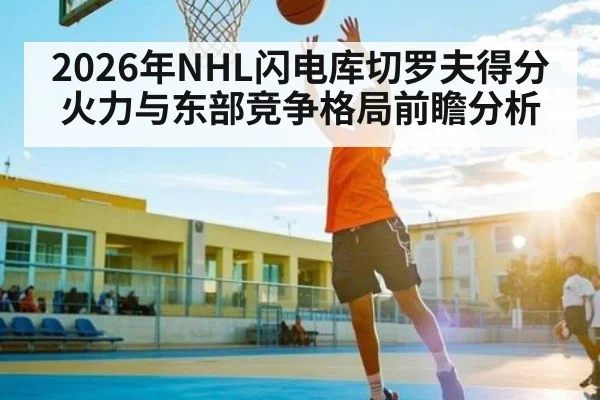 2026年NHL闪电库切罗夫得分火力与东部竞争格局前瞻分析
