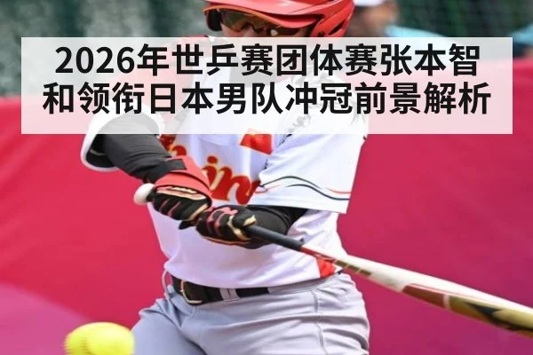 2026年世乒赛团体赛张本智和领衔日本男队冲冠前景解析