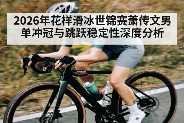 2026年花样滑冰世锦赛萧传文男单冲冠与跳跃稳定性深度分析