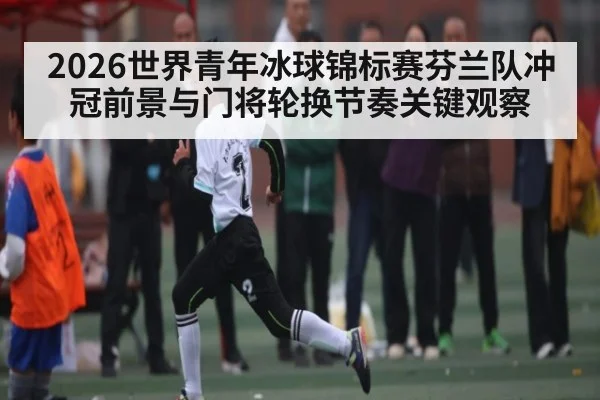 2026世界青年冰球锦标赛芬兰队冲冠前景与门将轮换节奏关键观察 - Starrysky Spor